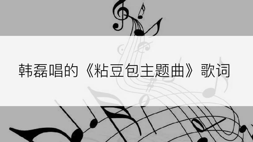 韩磊唱的《粘豆包主题曲》歌词