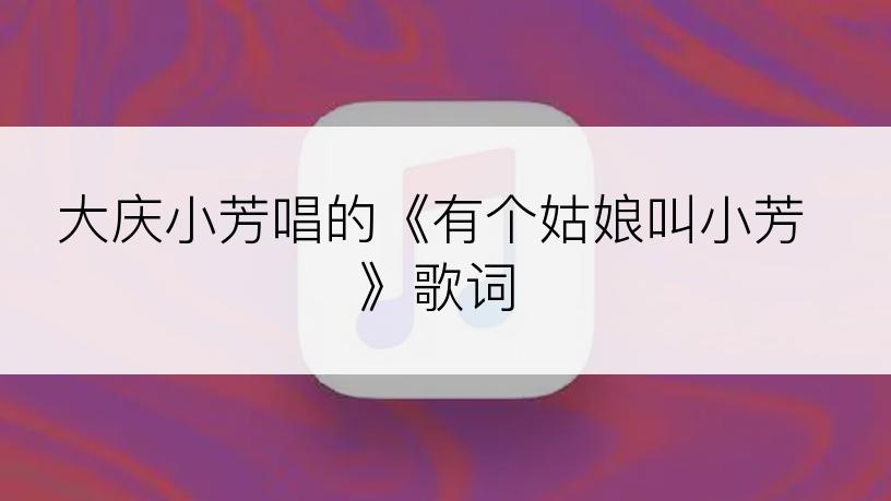 大庆小芳唱的《有个姑娘叫小芳》歌词