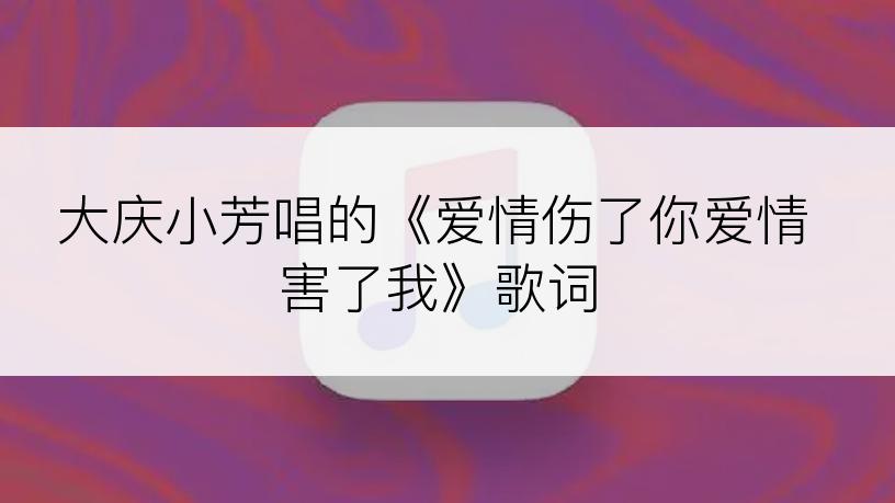 大庆小芳唱的《爱情伤了你爱情害了我》歌词