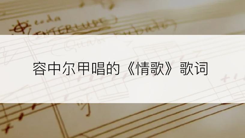容中尔甲唱的《情歌》歌词