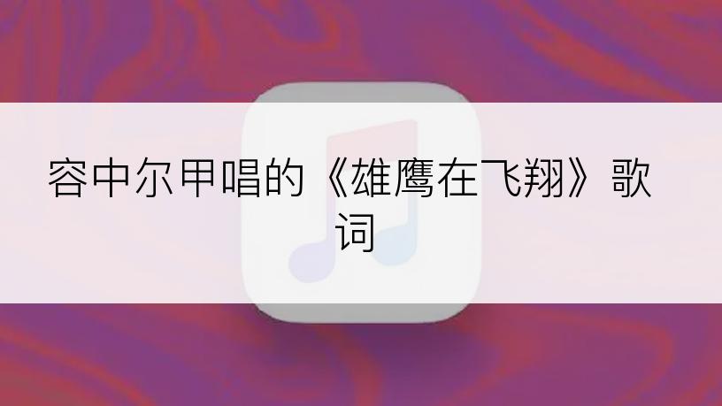 容中尔甲唱的《雄鹰在飞翔》歌词