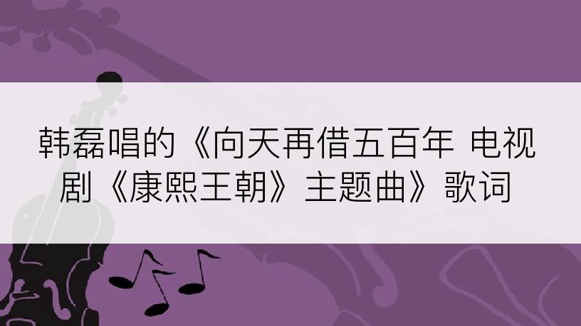 韩磊唱的《向天再借五百年 电视剧《康熙王朝》主题曲》歌词