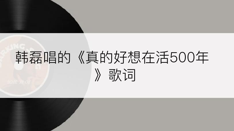 韩磊唱的《真的好想在活500年》歌词