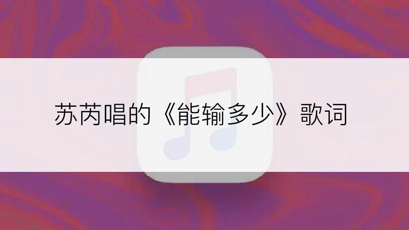 苏芮唱的《能输多少》歌词