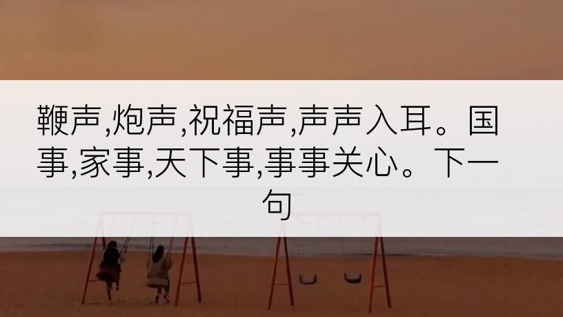鞭声,炮声,祝福声,声声入耳。国事,家事,天下事,事事关心。下一句