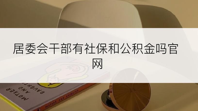 居委会干部有社保和公积金吗官网