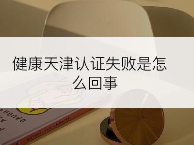 健康天津认证失败是怎么回事