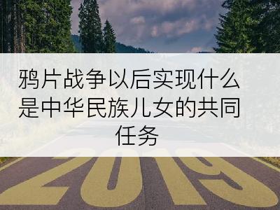 鸦片战争以后实现什么是中华民族儿女的共同任务