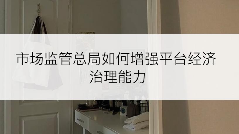 市场监管总局如何增强平台经济治理能力