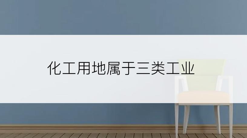 化工用地属于三类工业