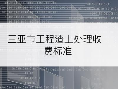 三亚市工程渣土处理收费标准