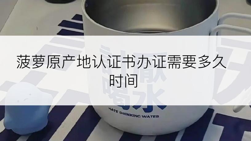 菠萝原产地认证书办证需要多久时间