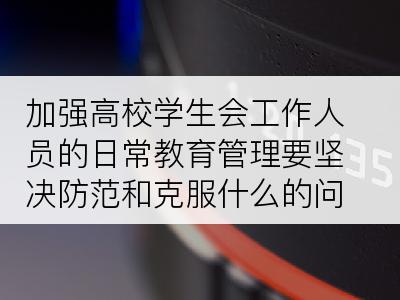 加强高校学生会工作人员的日常教育管理要坚决防范和克服什么的问题