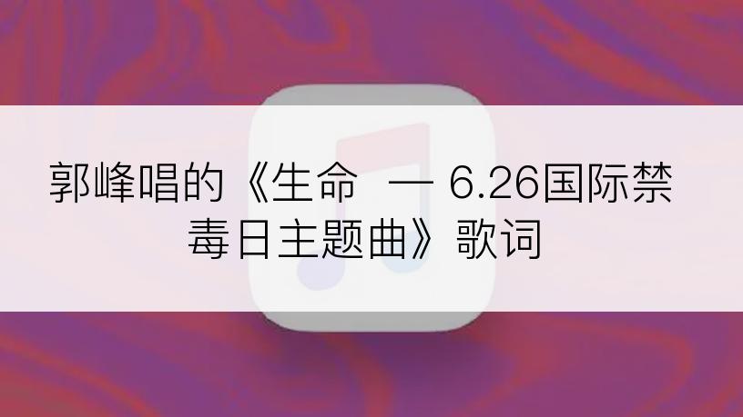 郭峰唱的《生命  — 6.26国际禁毒日主题曲》歌词