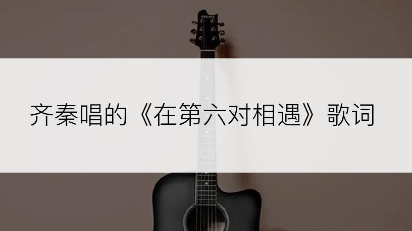 齐秦唱的《在第六对相遇》歌词