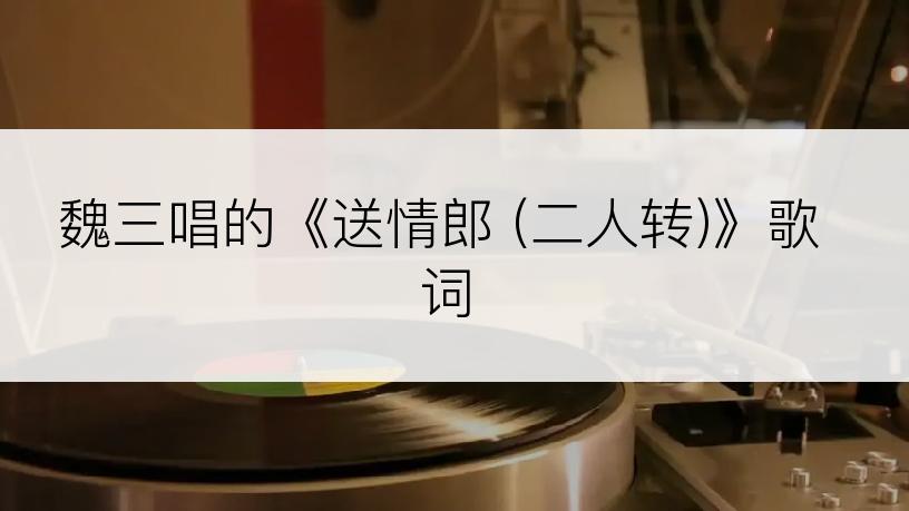 魏三唱的《送情郎 (二人转)》歌词