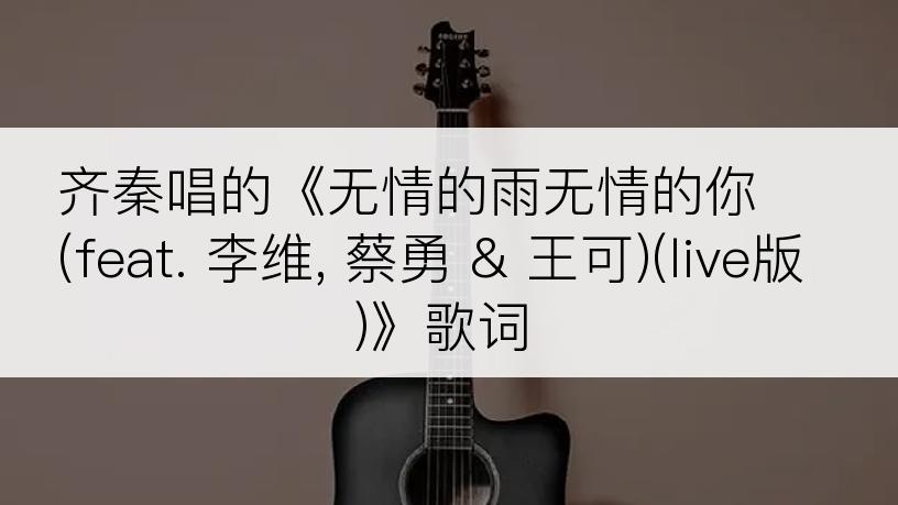 齐秦唱的《无情的雨无情的你 (feat. 李维, 蔡勇 & 王可)(live版)》歌词