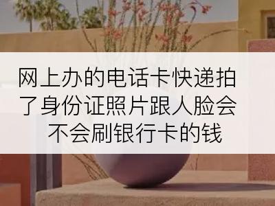 网上办的电话卡快递拍了身份证照片跟人脸会不会刷银行卡的钱