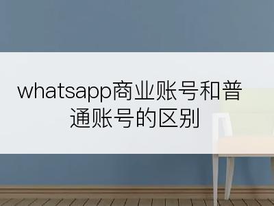 whatsapp商业账号和普通账号的区别