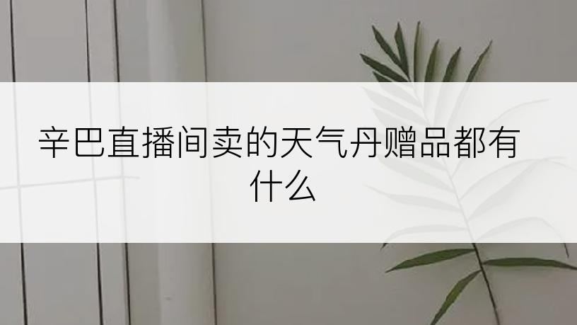 辛巴直播间卖的天气丹赠品都有什么