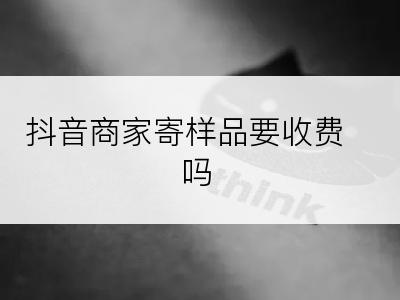 抖音商家寄样品要收费吗