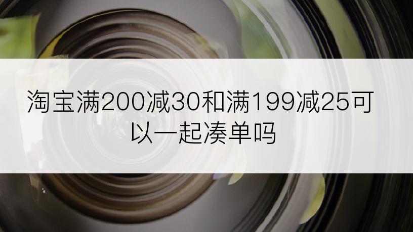 淘宝满200减30和满199减25可以一起凑单吗