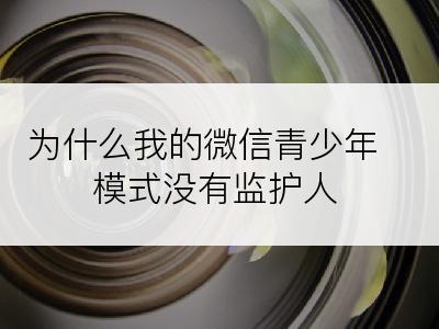 为什么我的微信青少年模式没有监护人