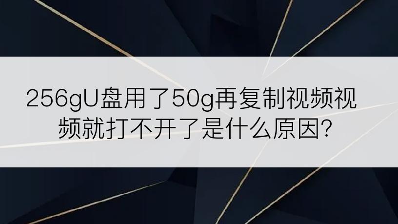 256gU盘用了50g再复制视频视频就打不开了是什么原因?