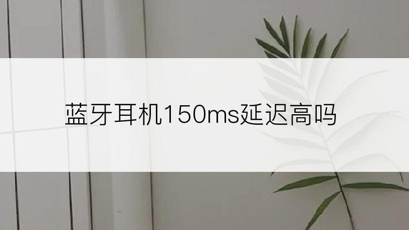 蓝牙耳机150ms延迟高吗