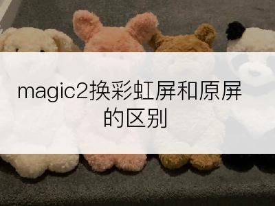magic2换彩虹屏和原屏的区别