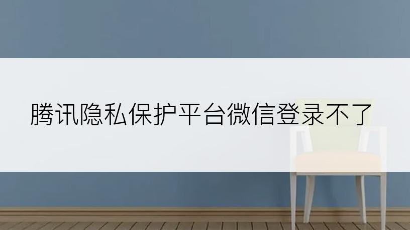 腾讯隐私保护平台微信登录不了