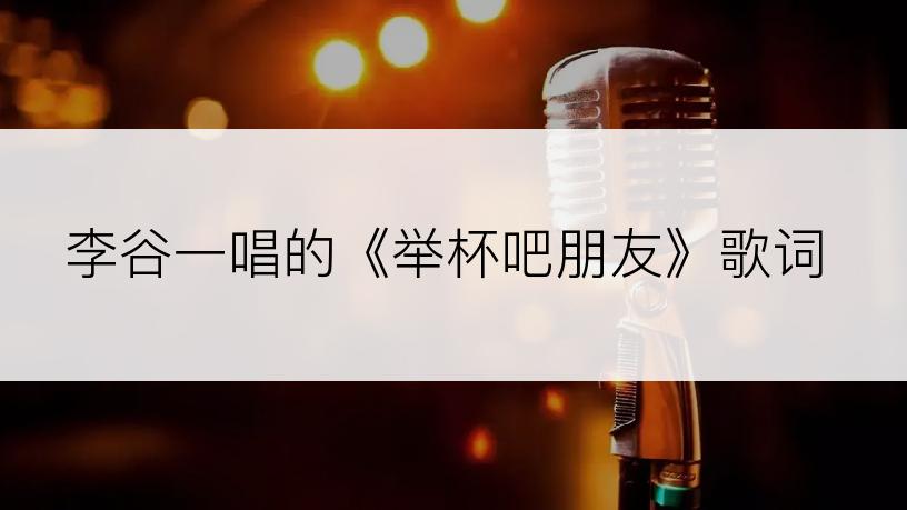 李谷一唱的《举杯吧朋友》歌词
