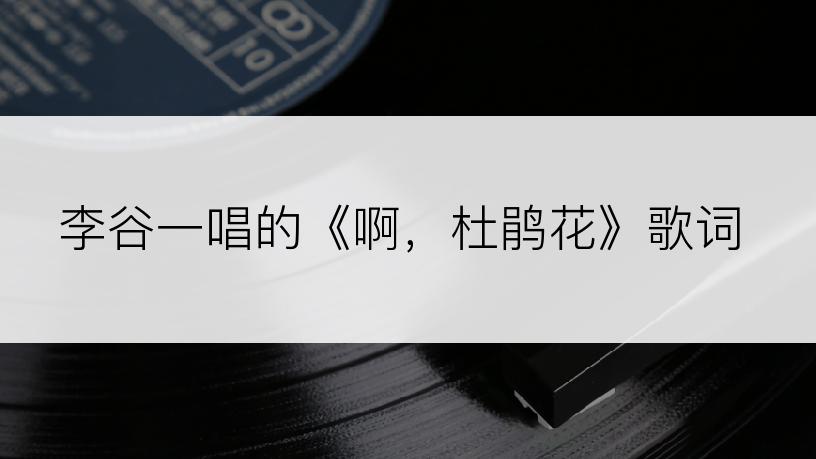 李谷一唱的《啊，杜鹃花》歌词
