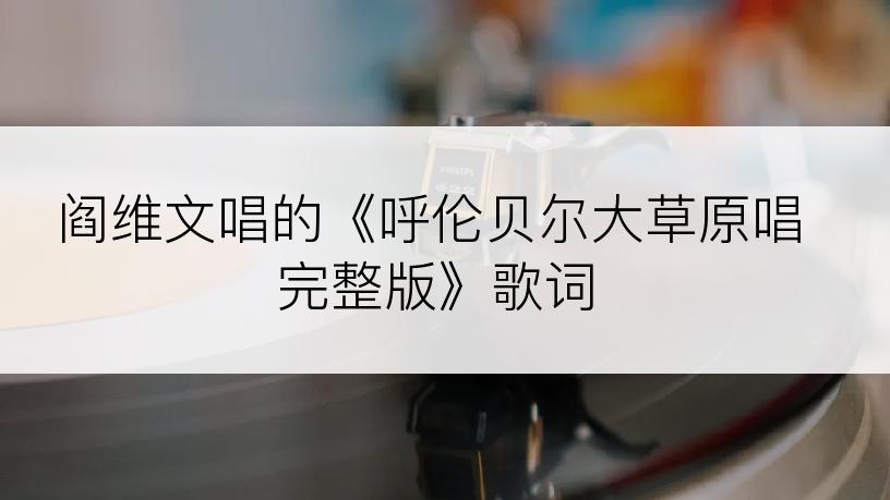 阎维文唱的《呼伦贝尔大草原唱完整版》歌词