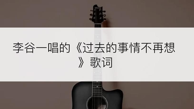 李谷一唱的《过去的事情不再想》歌词