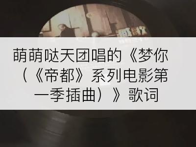 萌萌哒天团唱的《梦你（《帝都》系列电影第一季插曲）》歌词