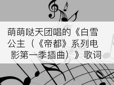萌萌哒天团唱的《白雪公主（《帝都》系列电影第一季插曲）》歌词