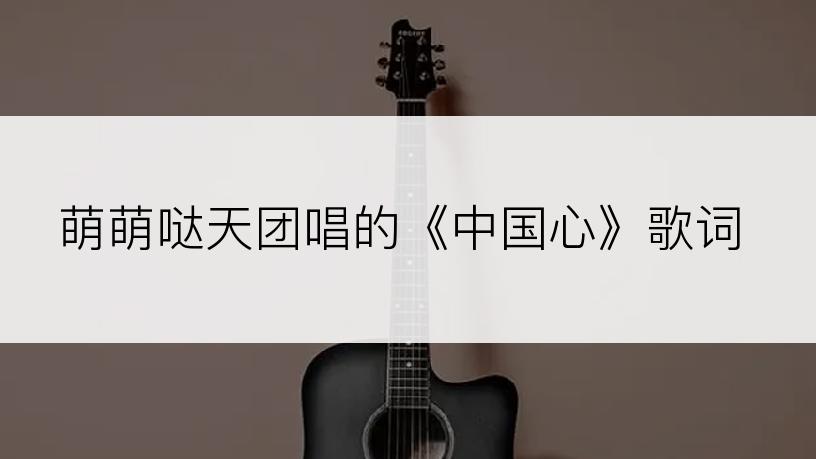 萌萌哒天团唱的《中国心》歌词