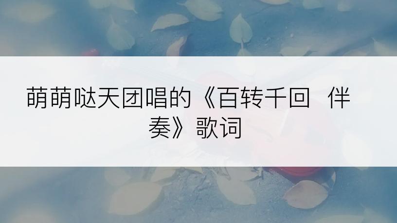 萌萌哒天团唱的《百转千回  伴奏》歌词