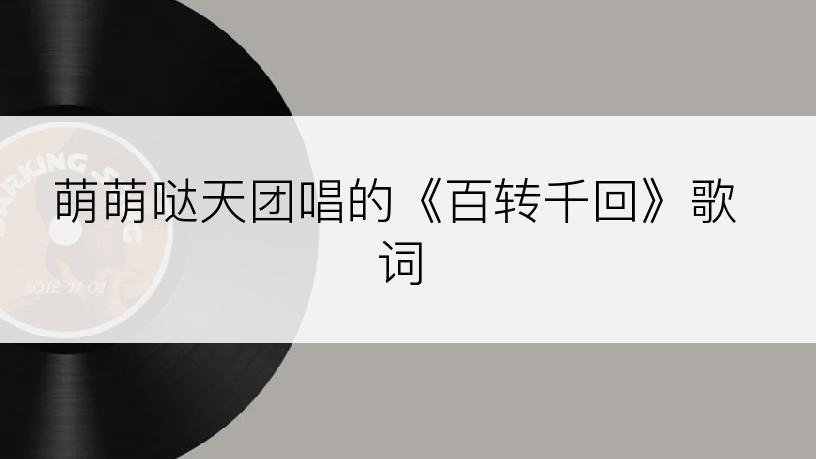 萌萌哒天团唱的《百转千回》歌词