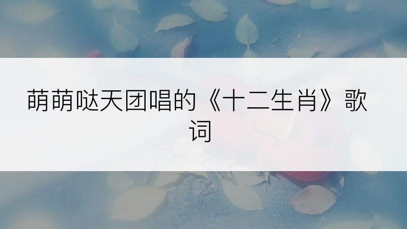 萌萌哒天团唱的《十二生肖》歌词