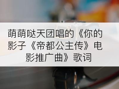 萌萌哒天团唱的《你的影子《帝都公主传》电影推广曲》歌词