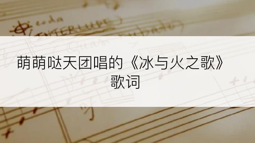 萌萌哒天团唱的《冰与火之歌》歌词