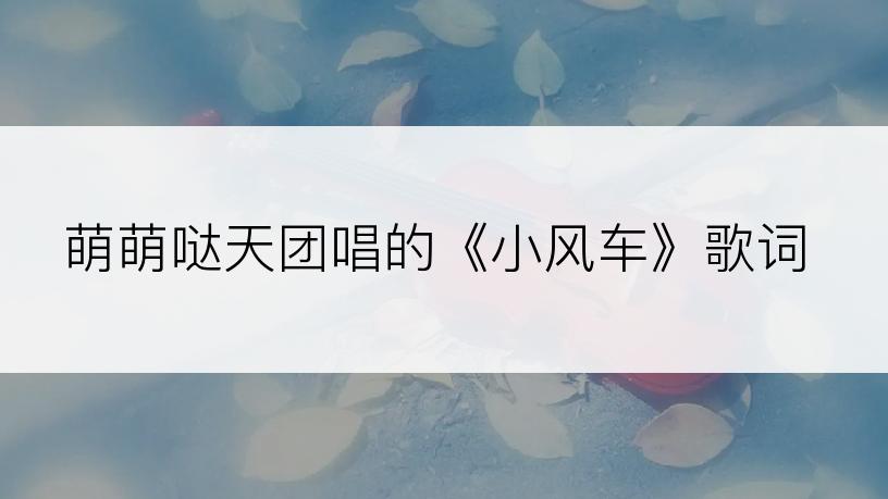 萌萌哒天团唱的《小风车》歌词