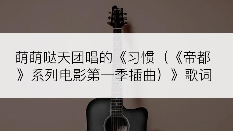 萌萌哒天团唱的《习惯（《帝都》系列电影第一季插曲）》歌词