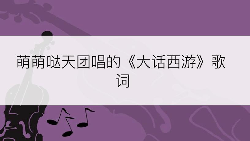 萌萌哒天团唱的《大话西游》歌词