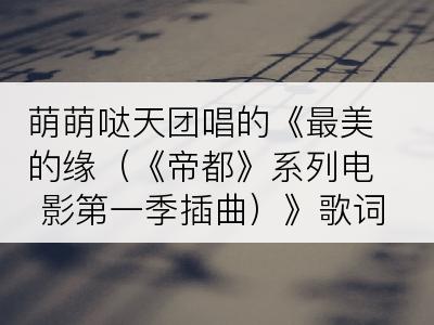 萌萌哒天团唱的《最美的缘（《帝都》系列电影第一季插曲）》歌词