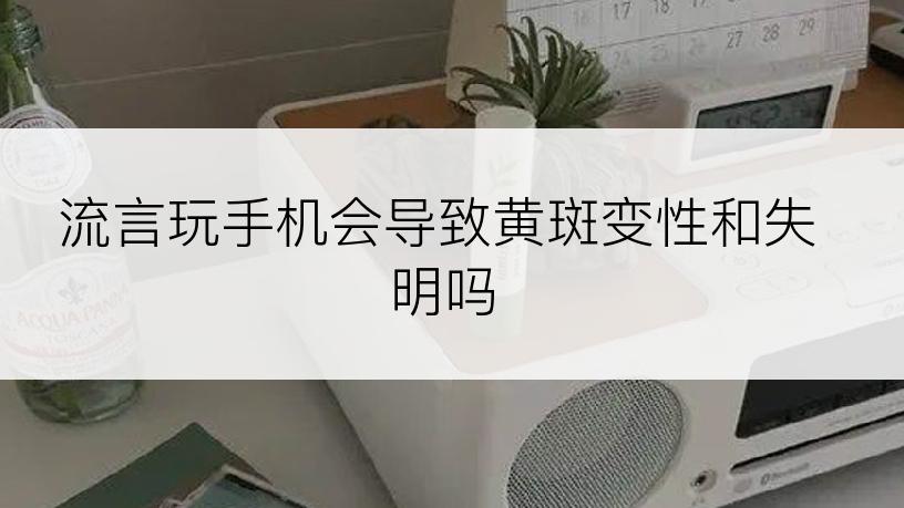 流言玩手机会导致黄斑变性和失明吗