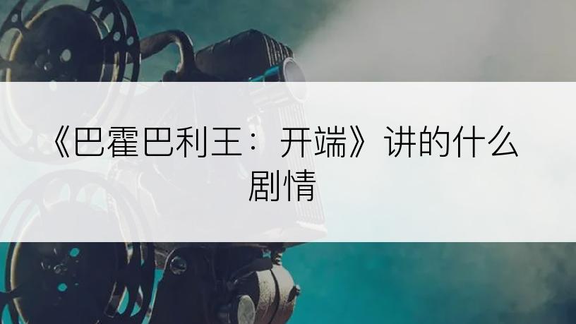 《巴霍巴利王：开端》讲的什么剧情
