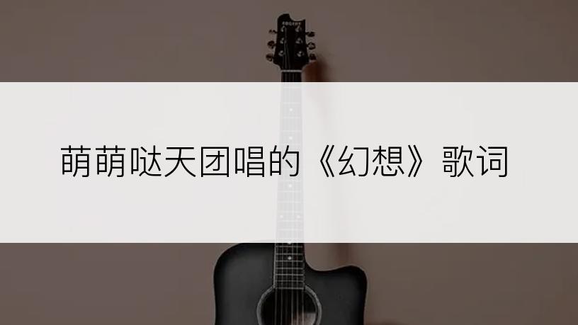 萌萌哒天团唱的《幻想》歌词